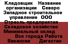 Кладовщик › Название организации ­ Северо-Западное строительное управление, ООО › Отрасль предприятия ­ Складское хозяйство › Минимальный оклад ­ 40 000 - Все города Работа » Вакансии   . Дагестан респ.,Южно-Сухокумск г.